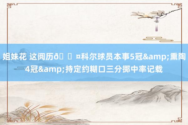 姐妹花 这阅历😤科尔球员本事5冠&熏陶4冠&持定约糊口三分掷中率记载