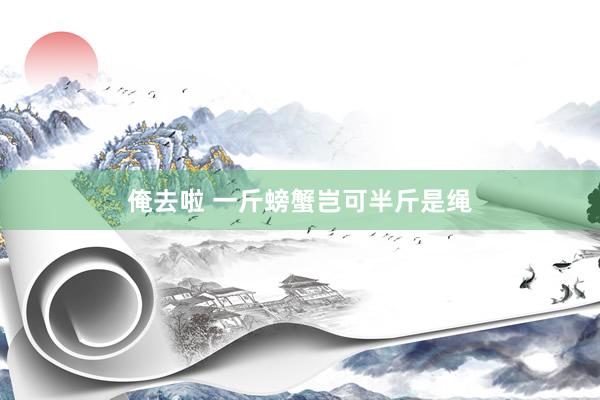 俺去啦 一斤螃蟹岂可半斤是绳