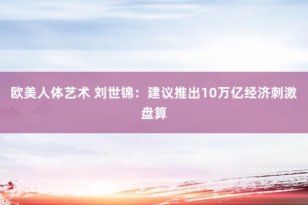 欧美人体艺术 刘世锦：建议推出10万亿经济刺激盘算