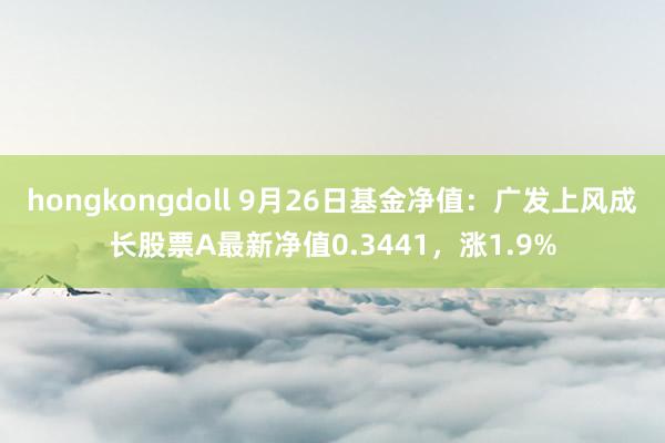 hongkongdoll 9月26日基金净值：广发上风成长股票A最新净值0.3441，涨1.9%