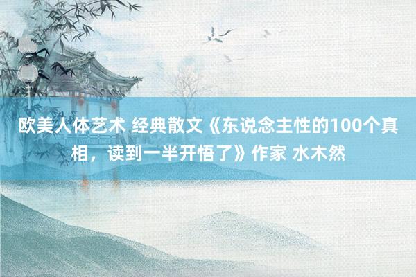 欧美人体艺术 经典散文《东说念主性的100个真相，读到一半开悟了》作家 水木然