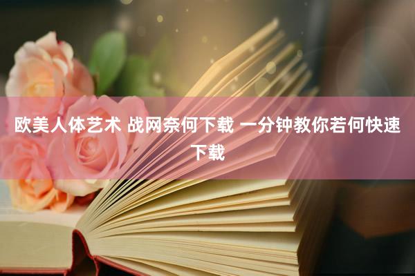 欧美人体艺术 战网奈何下载 一分钟教你若何快速下载