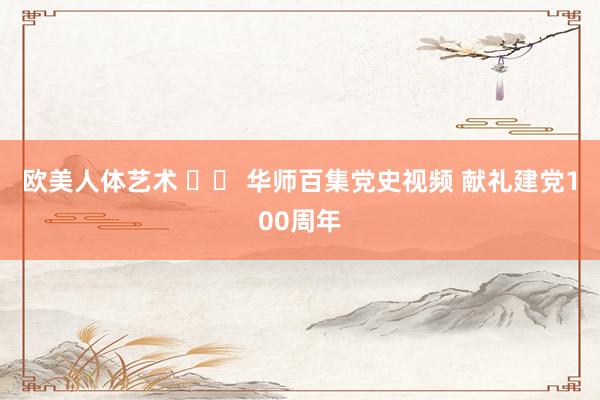 欧美人体艺术 		 华师百集党史视频 献礼建党100周年