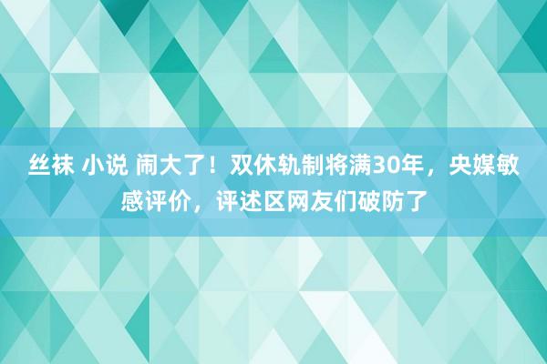 丝袜 小说 闹大了！双休轨制将满30年，央媒敏感评价，评述区网友们破防了