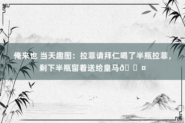 俺来也 当天趣图:拉菲请拜仁喝了半瓶拉菲,剩下半瓶留着送给皇马😤