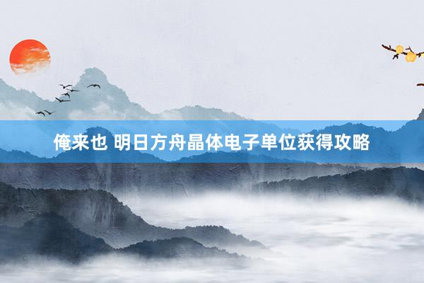 俺来也 明日方舟晶体电子单位获得攻略