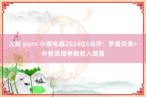 人妖 porn 小熊电器2024Q3点评：罗曼并表+外售高增孝敬收入增量