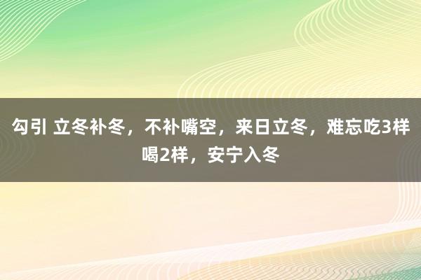 勾引 立冬补冬，不补嘴空，来日立冬，难忘吃3样喝2样，安宁入冬