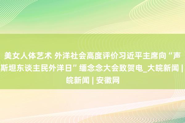 美女人体艺术 外洋社会高度评价习近平主席向“声援巴勒斯坦东谈主民外洋日”缅念念大会致贺电_大皖新闻 | 安徽网