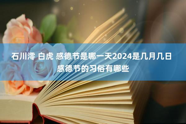 石川澪 白虎 感德节是哪一天2024是几月几日 感德节的习俗有哪些