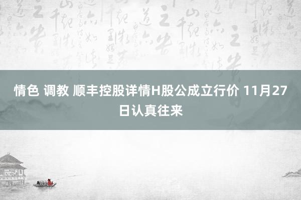 情色 调教 顺丰控股详情H股公成立行价 11月27日认真往来