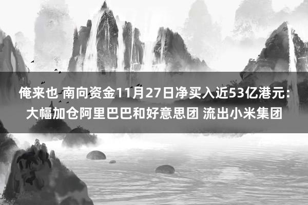 俺来也 南向资金11月27日净买入近53亿港元：大幅加仓阿里巴巴和好意思团 流出小米集团