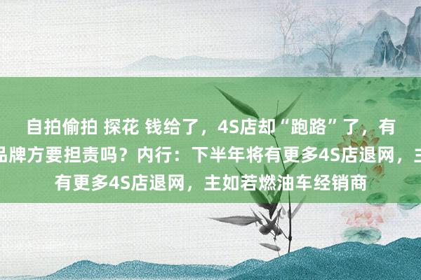 自拍偷拍 探花 钱给了，4S店却“跑路”了，有东谈主钱车两空！品牌方要担责吗？内行：下半年将有更多4S店退网，主如若燃油车经销商