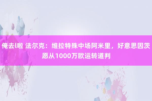俺去l啦 法尔克：维拉特殊中场阿米里，好意思因茨愿从1000万欧运转道判