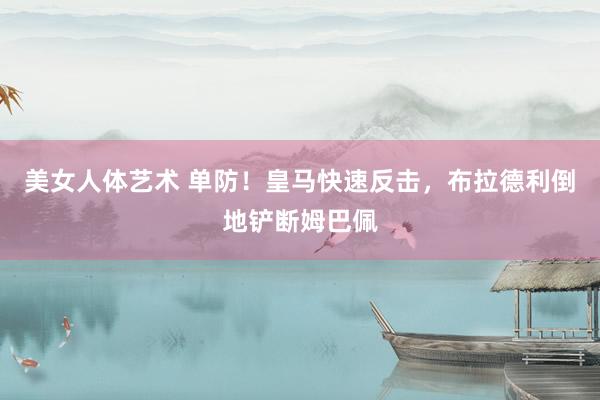 美女人体艺术 单防！皇马快速反击，布拉德利倒地铲断姆巴佩