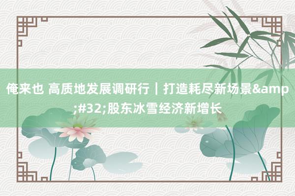 俺来也 高质地发展调研行｜打造耗尽新场景&#32;股东冰雪经济新增长