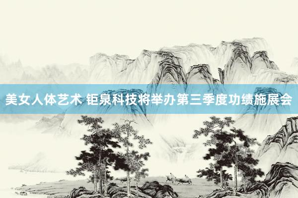 美女人体艺术 钜泉科技将举办第三季度功绩施展会