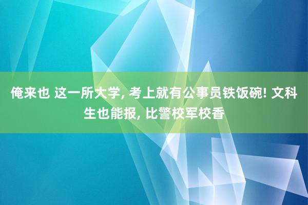 俺来也 这一所大学， 考上就有公事员铁饭碗! 文科生也能报， 比警校军校香