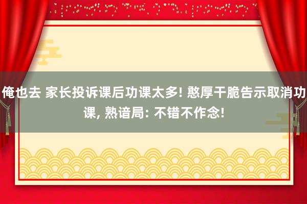 俺也去 家长投诉课后功课太多! 憨厚干脆告示取消功课， 熟谙局: 不错不作念!