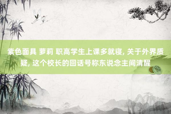 紫色面具 萝莉 职高学生上课多就寝， 关于外界质疑， 这个校长的回话号称东说念主间清醒