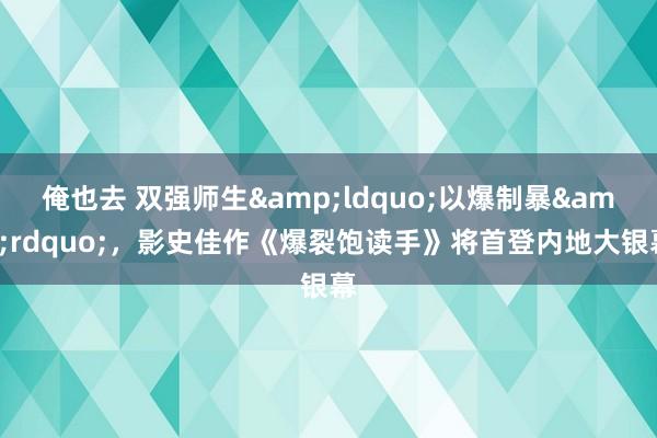 俺也去 双强师生&ldquo;以爆制暴&rdquo;，影史佳作《爆裂饱读手》将首登内地大银幕
