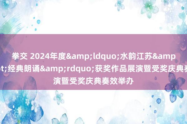 拳交 2024年度&ldquo;水韵江苏&middot;经典朗诵&rdquo;获奖作品展演暨受奖庆典奏效举办