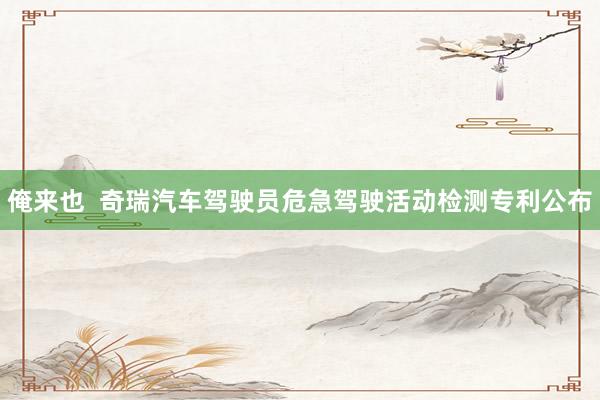 俺来也  奇瑞汽车驾驶员危急驾驶活动检测专利公布