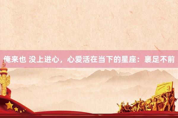 俺来也 没上进心，心爱活在当下的星座：裹足不前
