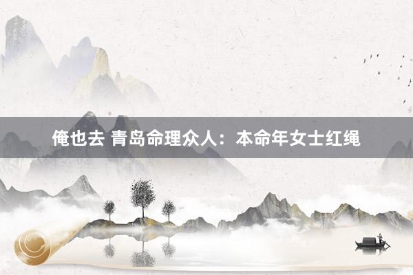 俺也去 青岛命理众人：本命年女士红绳