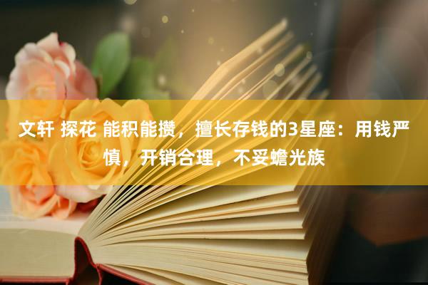 文轩 探花 能积能攒，擅长存钱的3星座：用钱严慎，开销合理，不妥蟾光族