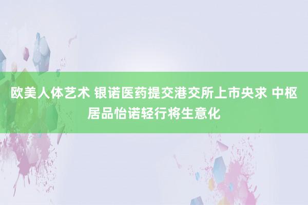 欧美人体艺术 银诺医药提交港交所上市央求 中枢居品怡诺轻行将生意化