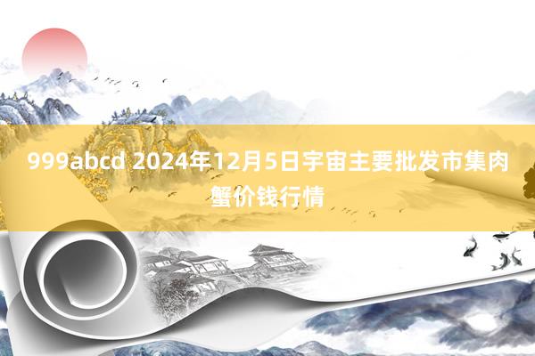 999abcd 2024年12月5日宇宙主要批发市集肉蟹价钱行情