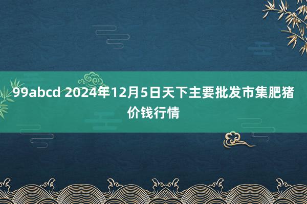 99abcd 2024年12月5日天下主要批发市集肥猪价钱行情