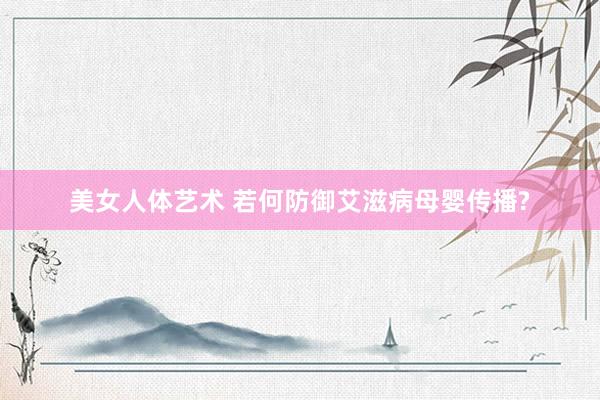 美女人体艺术 若何防御艾滋病母婴传播?