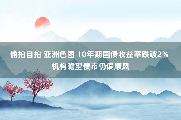 偷拍自拍 亚洲色图 10年期国债收益率跌破2% 机构瞻望债市仍偏顺风
