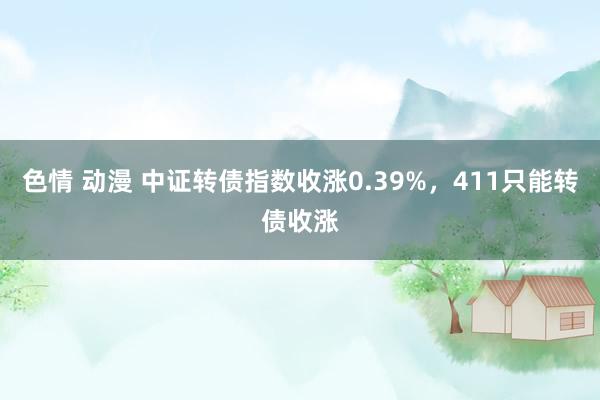 色情 动漫 中证转债指数收涨0.39%，411只能转债收涨