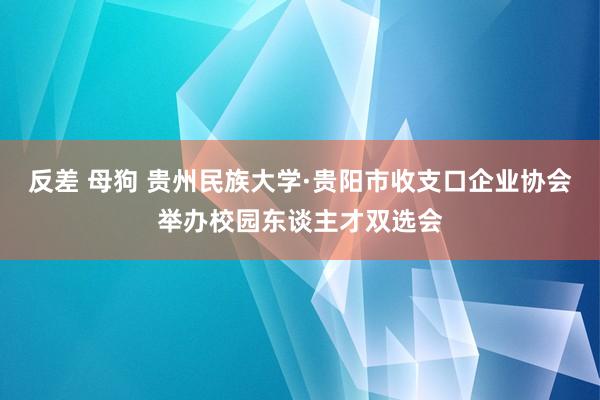 反差 母狗 贵州民族大学·贵阳市收支口企业协会举办校园东谈主才双选会
