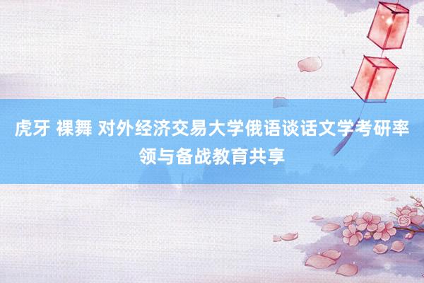 虎牙 裸舞 对外经济交易大学俄语谈话文学考研率领与备战教育共享