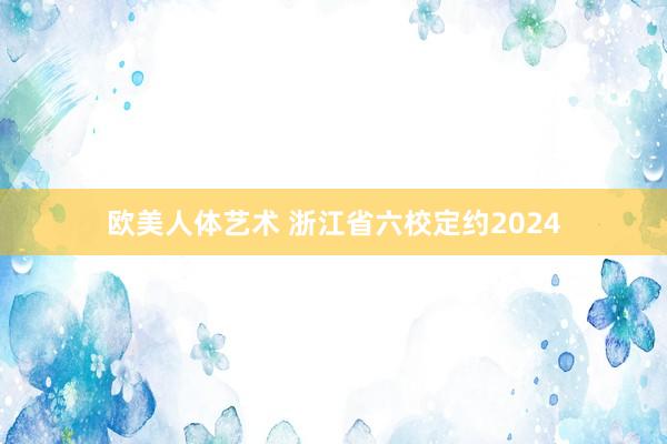欧美人体艺术 浙江省六校定约2024