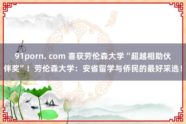 91porn. com 喜获劳伦森大学“超越相助伙伴奖”！劳伦森大学：安省留学与侨民的最好采选！