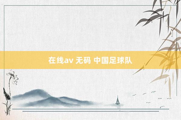 在线av 无码 中国足球队