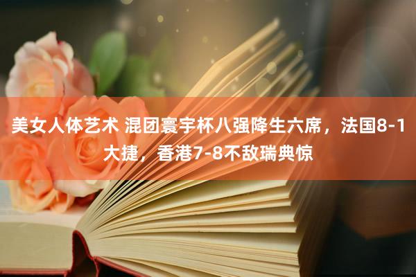 美女人体艺术 混团寰宇杯八强降生六席，法国8-1大捷，香港7-8不敌瑞典惊