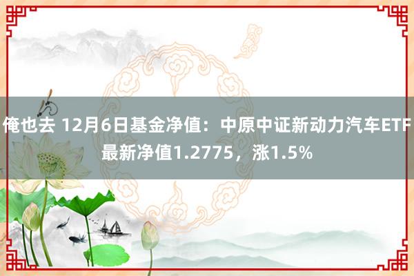 俺也去 12月6日基金净值：中原中证新动力汽车ETF最新净值1.2775，涨1.5%