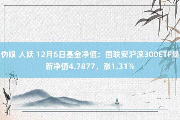 伪娘 人妖 12月6日基金净值：国联安沪深300ETF最新净值4.7877，涨1.31%