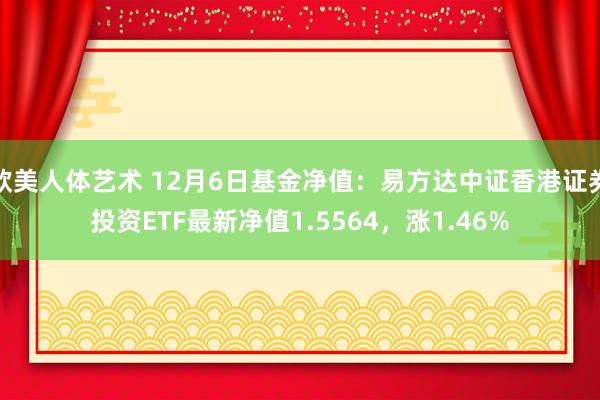 欧美人体艺术 12月6日基金净值：易方达中证香港证券投资ETF最新净值1.5564，涨1.46%