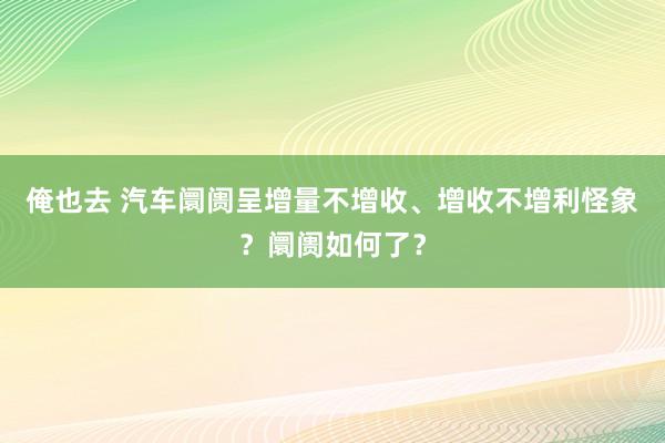 俺也去 汽车阛阓呈增量不增收、增收不增利怪象？阛阓如何了？