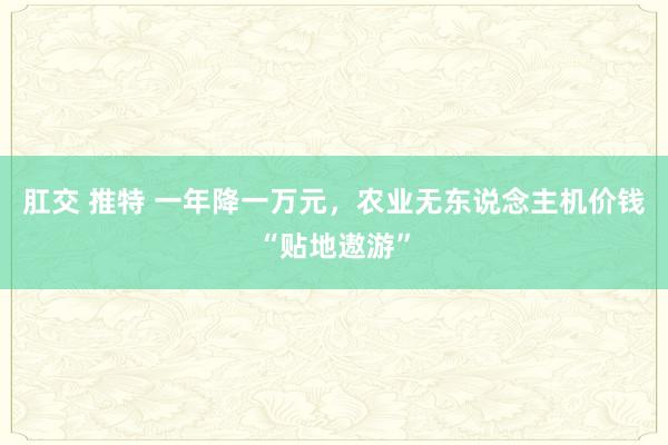 肛交 推特 一年降一万元，农业无东说念主机价钱“贴地遨游”