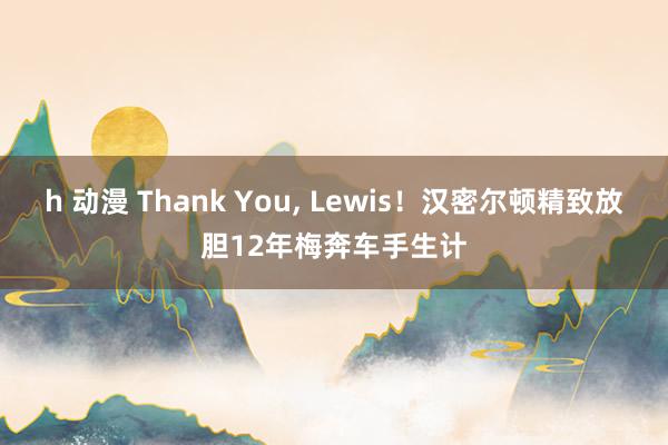 h 动漫 Thank You， Lewis！汉密尔顿精致放胆12年梅奔车手生计