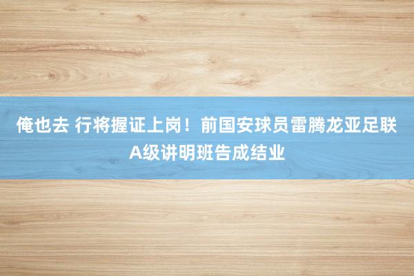俺也去 行将握证上岗！前国安球员雷腾龙亚足联A级讲明班告成结业