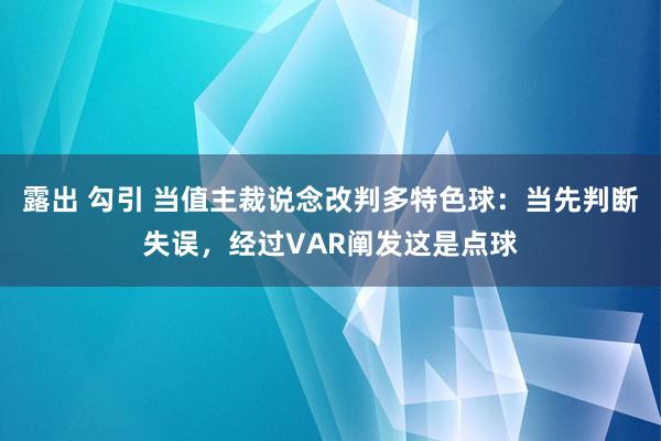 露出 勾引 当值主裁说念改判多特色球：当先判断失误，经过VAR阐发这是点球